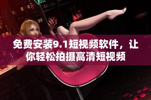免费安装9.1短视频软件，让你轻松拍摄高清短视频