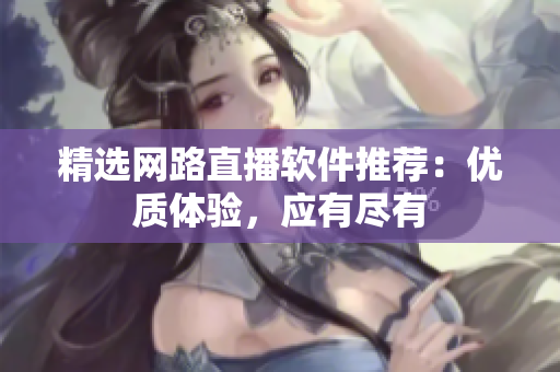 精选网路直播软件推荐：优质体验，应有尽有