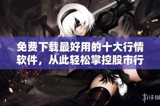 免费下载最好用的十大行情软件，从此轻松掌控股市行情