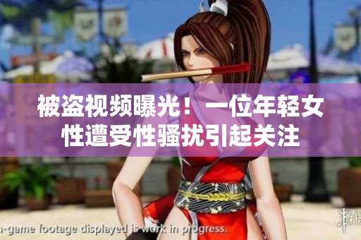 被盗视频曝光！一位年轻女性遭受性骚扰引起关注