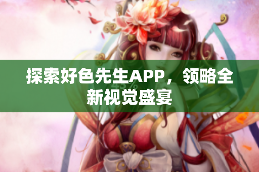 探索好色先生APP，领略全新视觉盛宴