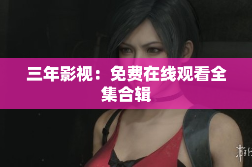 三年影视：免费在线观看全集合辑