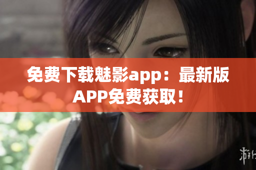 免费下载魅影app：最新版APP免费获取！