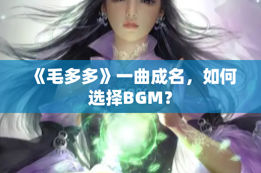 《毛多多》一曲成名，如何选择BGM？