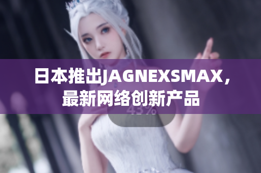 日本推出JAGNEXSMAX，最新网络创新产品
