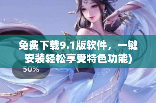 免费下载9.1版软件，一键安装轻松享受特色功能)