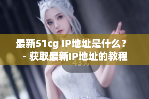 最新51cg IP地址是什么？ - 获取最新IP地址的教程