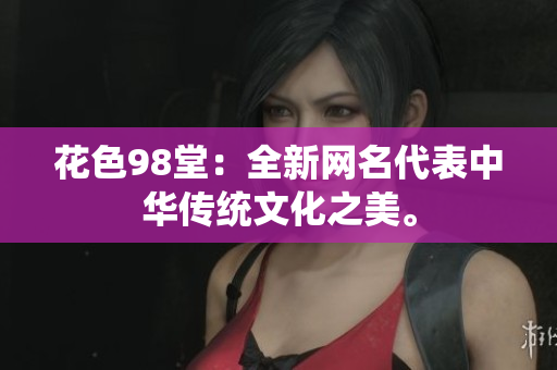 花色98堂：全新网名代表中华传统文化之美。