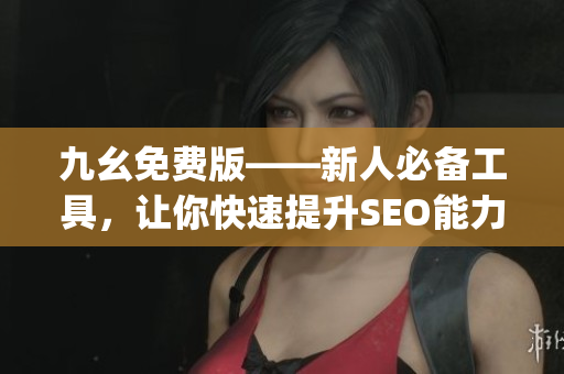 九幺免费版——新人必备工具，让你快速提升SEO能力)