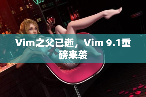 Vim之父已逝，Vim 9.1重磅来袭
