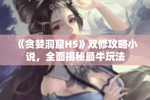 《贪婪洞窟H5》双修攻略小说，全面揭秘最牛玩法