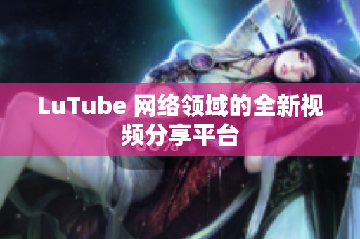 LuTube 网络领域的全新视频分享平台