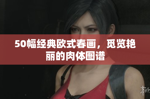 50幅经典欧式春画，觅览艳丽的肉体图谱