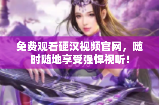 免费观看硬汉视频官网，随时随地享受强悍视听！