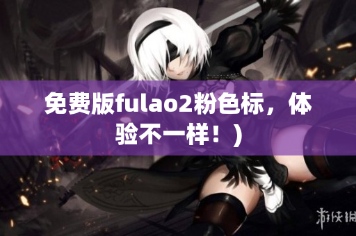 免费版fulao2粉色标，体验不一样！)