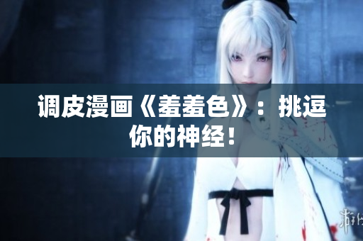 调皮漫画《羞羞色》：挑逗你的神经！