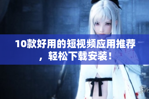 10款好用的短视频应用推荐，轻松下载安装！
