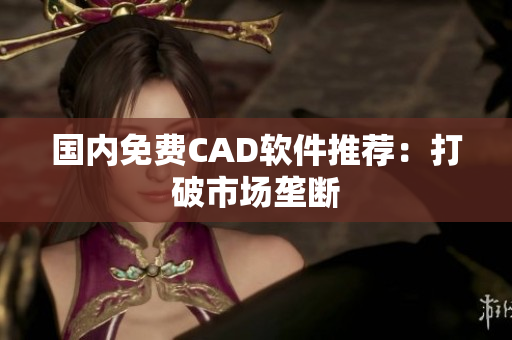 国内免费CAD软件推荐：打破市场垄断