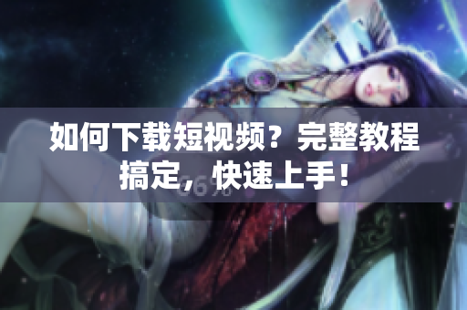 如何下载短视频？完整教程搞定，快速上手！
