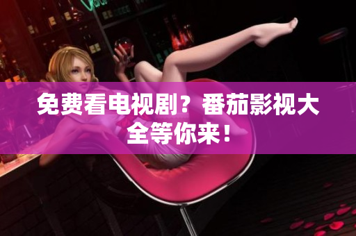 免费看电视剧？番茄影视大全等你来！