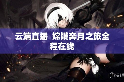 云端直播  嫦娥奔月之旅全程在线