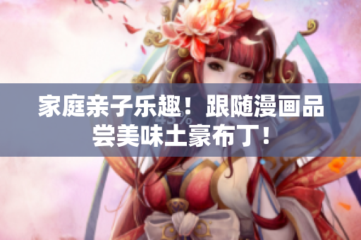 家庭亲子乐趣！跟随漫画品尝美味土豪布丁！