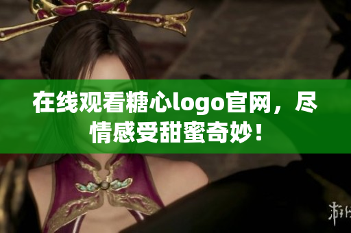 在线观看糖心logo官网，尽情感受甜蜜奇妙！