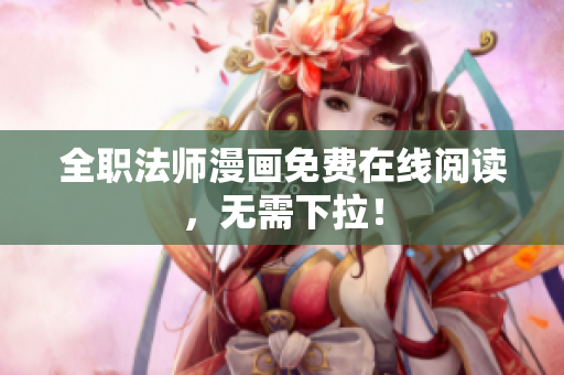 全职法师漫画免费在线阅读，无需下拉！