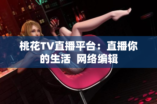 桃花TV直播平台：直播你的生活  网络编辑