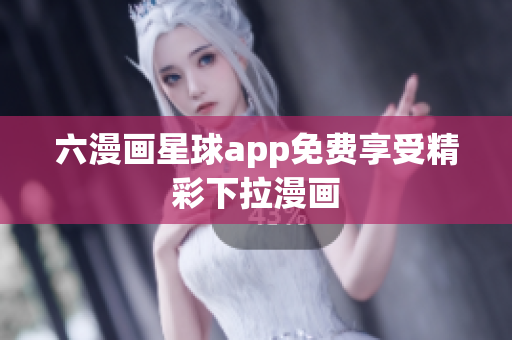 六漫画星球app免费享受精彩下拉漫画