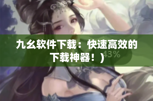 九幺软件下载：快速高效的下载神器！)