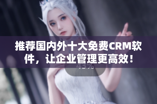推荐国内外十大免费CRM软件，让企业管理更高效！