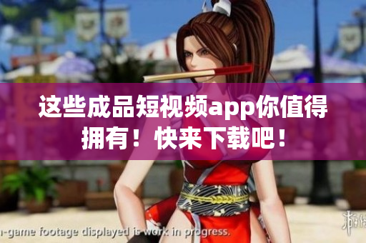 这些成品短视频app你值得拥有！快来下载吧！