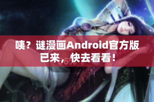 咦？谜漫画Android官方版已来，快去看看！