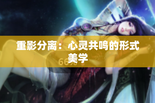 重影分离：心灵共鸣的形式美学