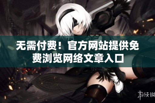 无需付费！官方网站提供免费浏览网络文章入口