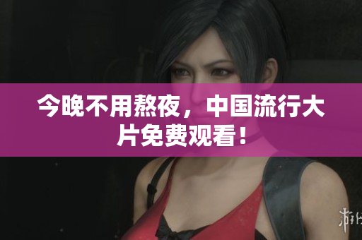 今晚不用熬夜，中国流行大片免费观看！
