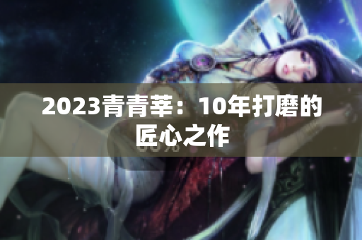 2023青青莘：10年打磨的匠心之作
