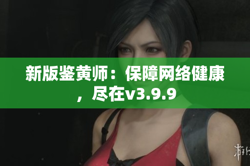 新版鉴黄师：保障网络健康，尽在v3.9.9