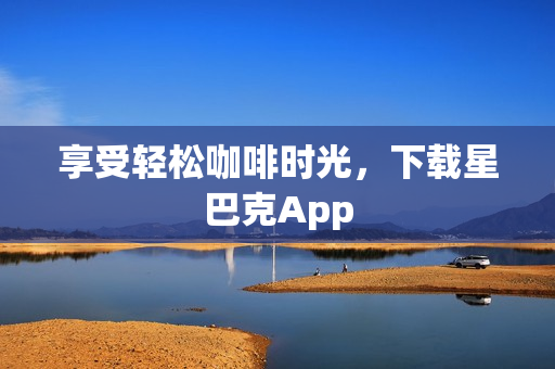 享受轻松咖啡时光，下载星巴克App