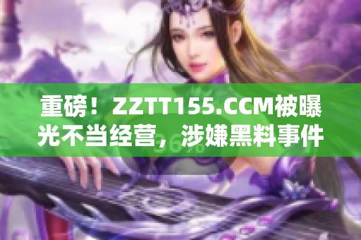 重磅！ZZTT155.CCM被曝光不当经营，涉嫌黑料事件曝光
