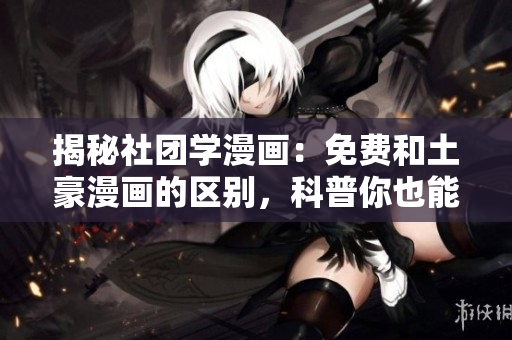 揭秘社团学漫画：免费和土豪漫画的区别，科普你也能看懂！