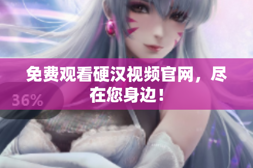 免费观看硬汉视频官网，尽在您身边！