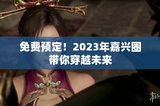 免费预定！2023年嘉兴圈带你穿越未来