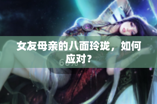 女友母亲的八面玲珑，如何应对？