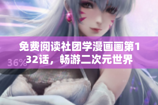 免费阅读社团学漫画画第132话，畅游二次元世界