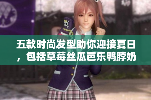 五款时尚发型助你迎接夏日，包括草莓丝瓜芭乐鸭脖奶茶发型