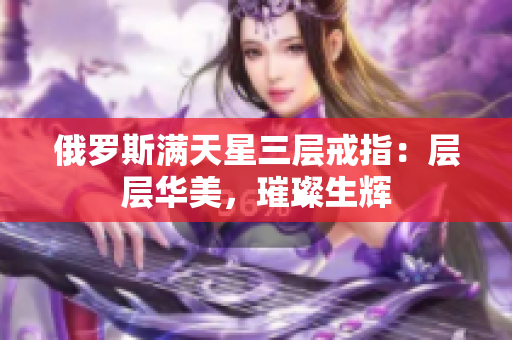 俄罗斯满天星三层戒指：层层华美，璀璨生辉