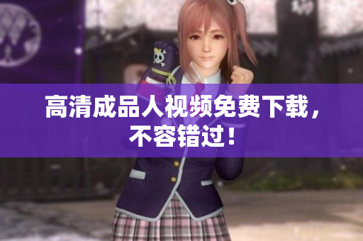 高清成品人视频免费下载，不容错过！