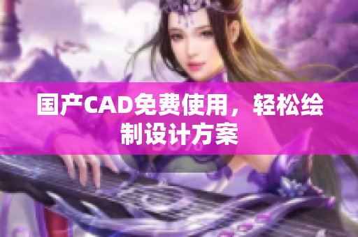 国产CAD免费使用，轻松绘制设计方案